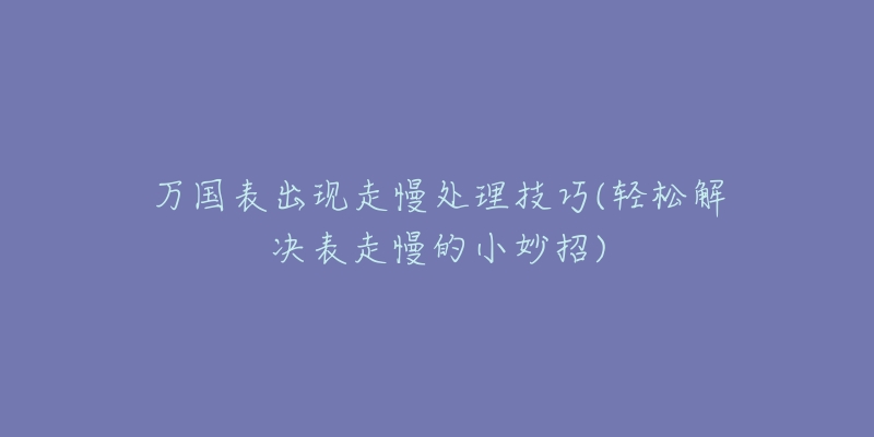 萬(wàn)國(guó)表出現(xiàn)走慢處理技巧(輕松解決表走慢的小妙招)