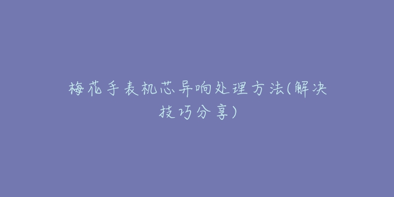 梅花手表機(jī)芯異響處理方法(解決技巧分享)