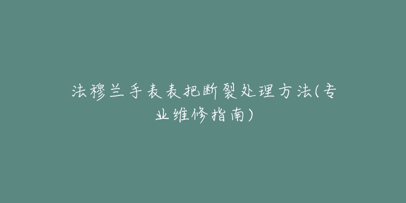 法穆蘭手表表把斷裂處理方法(專(zhuān)業(yè)維修指南)