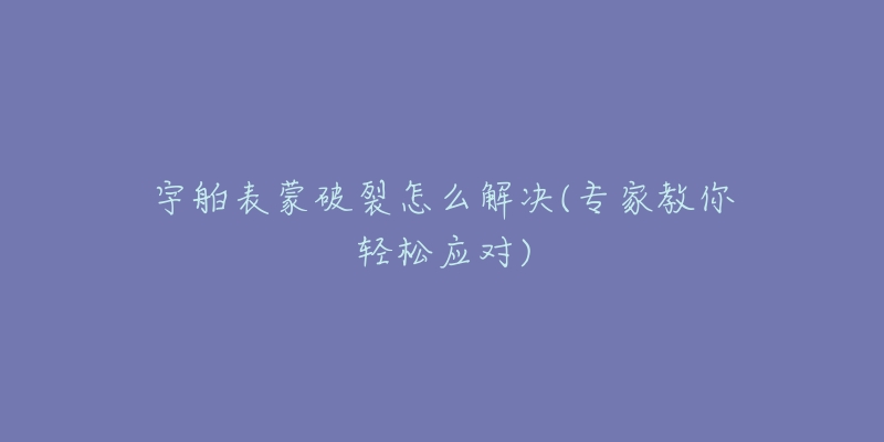 宇舶表蒙破裂怎么解決(專(zhuān)家教你輕松應(yīng)對(duì))