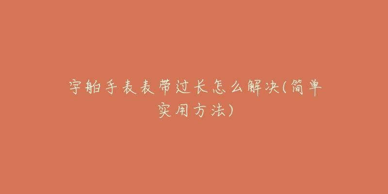 宇舶手表表帶過(guò)長(zhǎng)怎么解決(簡(jiǎn)單實(shí)用方法)