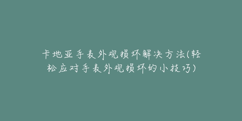 卡地亞手表外觀損壞解決方法(輕松應(yīng)對(duì)手表外觀損壞的小技巧)