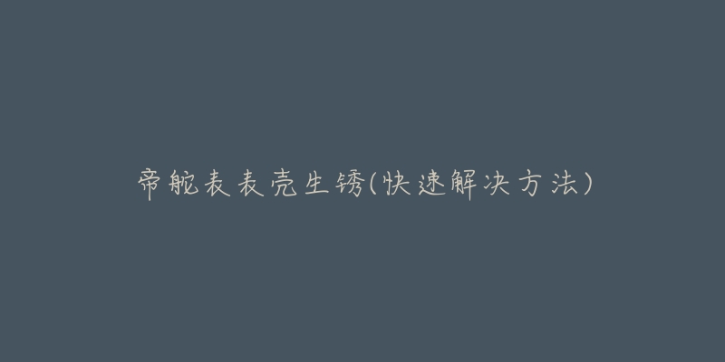 帝舵表表殼生銹(快速解決方法)