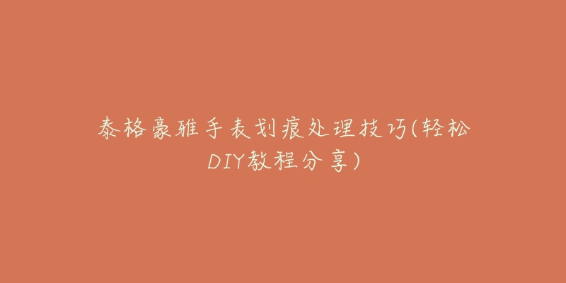 泰格豪雅手表劃痕處理技巧(輕松DIY教程分享)