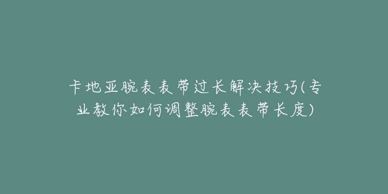 卡地亞腕表表帶過(guò)長(zhǎng)解決技巧(專業(yè)教你如何調(diào)整腕表表帶長(zhǎng)度)