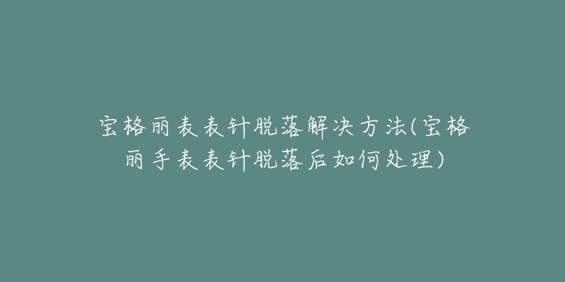 寶格麗表表針脫落解決方法(寶格麗手表表針脫落后如何處理)