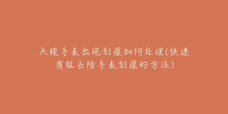 天梭手表出現(xiàn)劃痕如何處理(快速有效去除手表劃痕的方法)