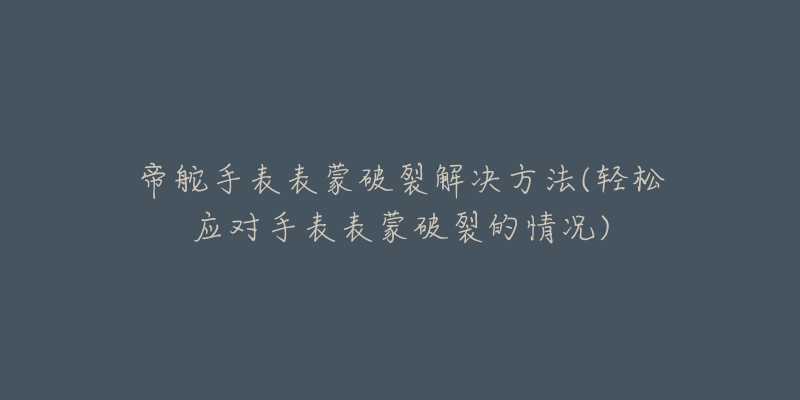 帝舵手表表蒙破裂解決方法(輕松應(yīng)對(duì)手表表蒙破裂的情況)