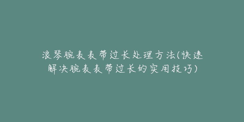 浪琴腕表表帶過長處理方法(快速解決腕表表帶過長的實用技巧)