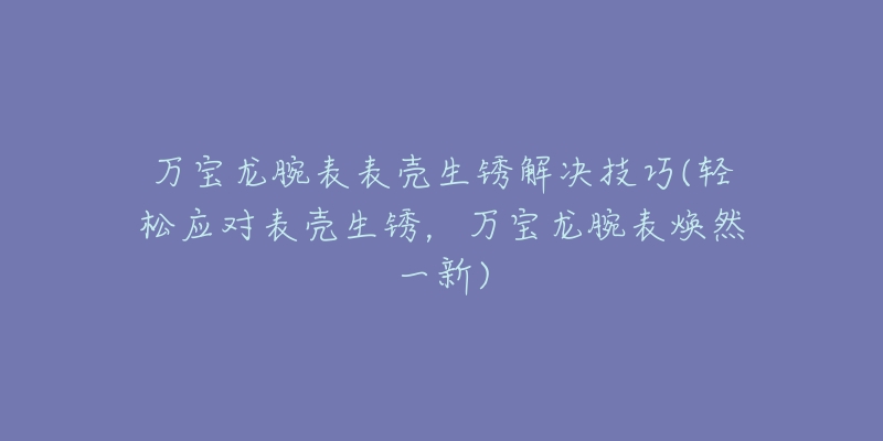 萬寶龍腕表表殼生銹解決技巧(輕松應(yīng)對表殼生銹，萬寶龍腕表煥然一新)