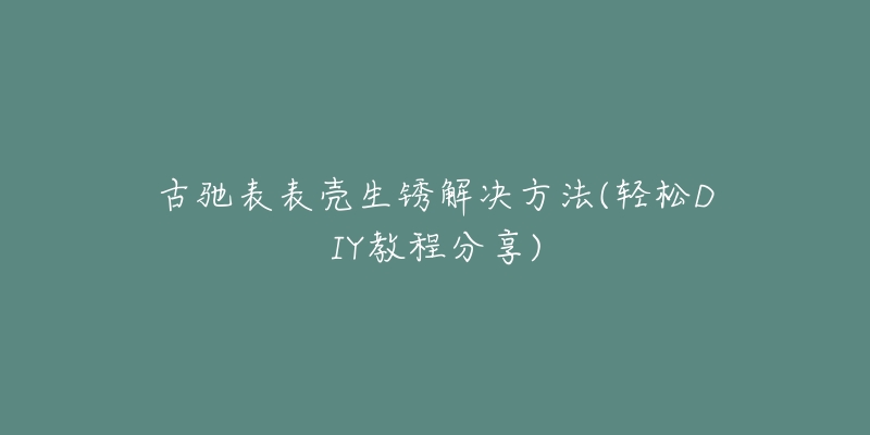 古馳表表殼生銹解決方法(輕松DIY教程分享)