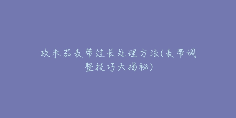 歐米茄表帶過(guò)長(zhǎng)處理方法(表帶調(diào)整技巧大揭秘)