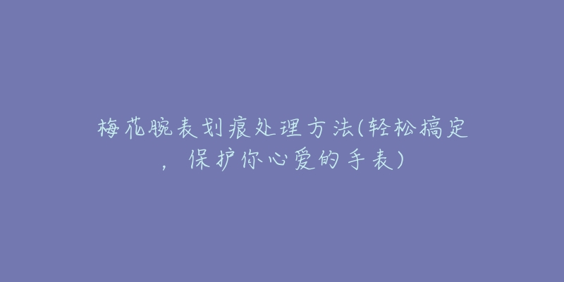 梅花腕表劃痕處理方法(輕松搞定，保護(hù)你心愛的手表)