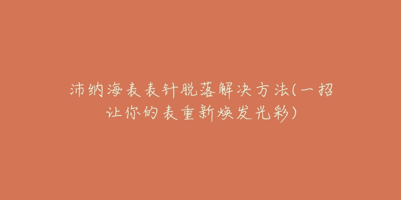 沛納海表表針脫落解決方法(一招讓你的表重新煥發(fā)光彩)