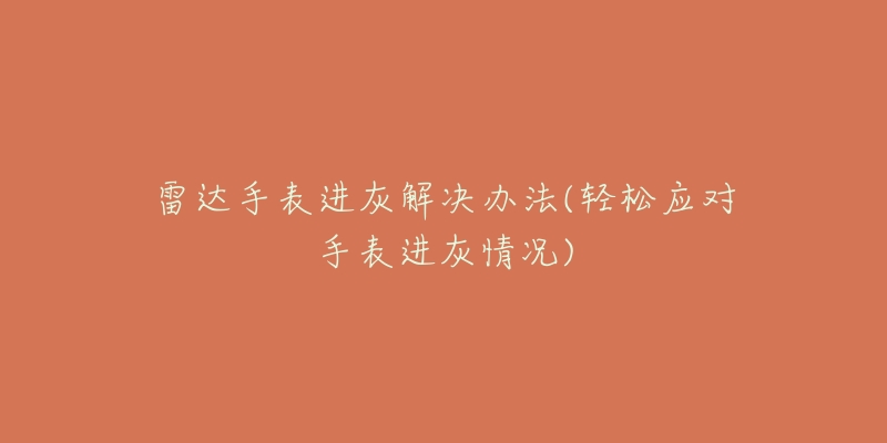 雷達(dá)手表進(jìn)灰解決辦法(輕松應(yīng)對(duì)手表進(jìn)灰情況)