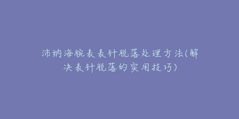 沛納海腕表表針脫落處理方法(解決表針脫落的實用技巧)