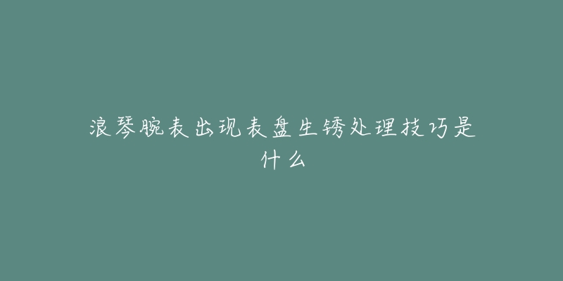 浪琴腕表出現(xiàn)表盤生銹處理技巧是什么