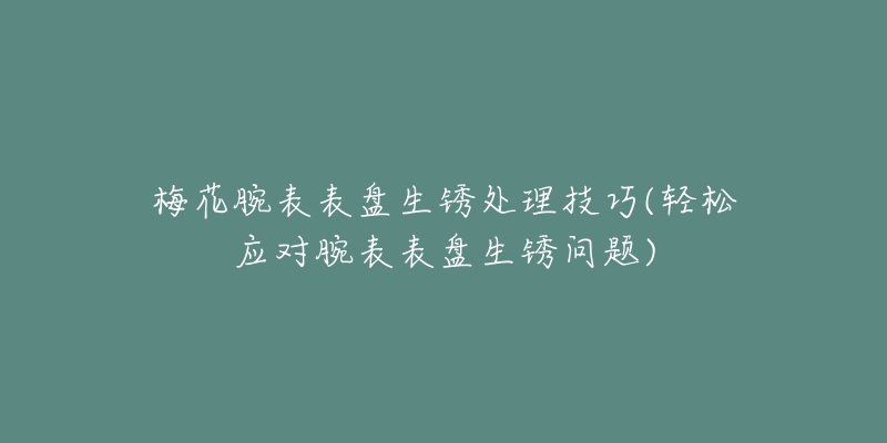 梅花腕表表盤生銹處理技巧(輕松應(yīng)對(duì)腕表表盤生銹問題)