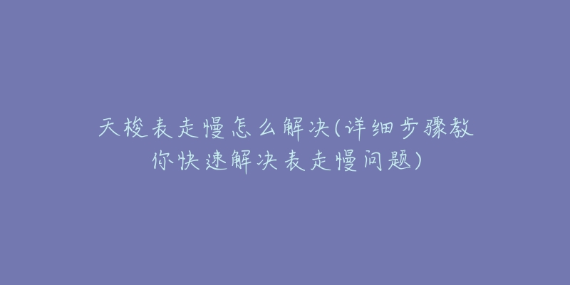 天梭表走慢怎么解決(詳細(xì)步驟教你快速解決表走慢問題)