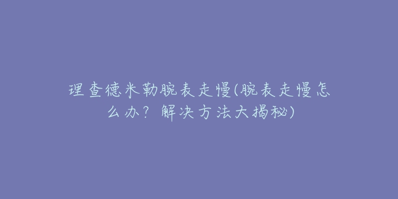 理查德米勒腕表走慢(腕表走慢怎么辦？解決方法大揭秘)