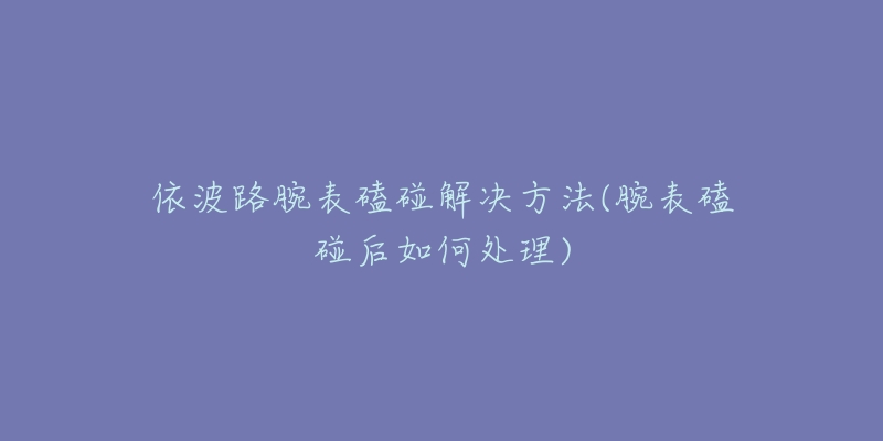 依波路腕表磕碰解決方法(腕表磕碰后如何處理)