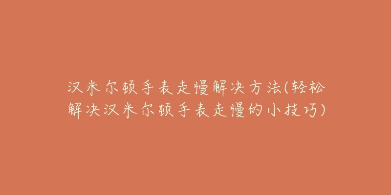 漢米爾頓手表走慢解決方法(輕松解決漢米爾頓手表走慢的小技巧)