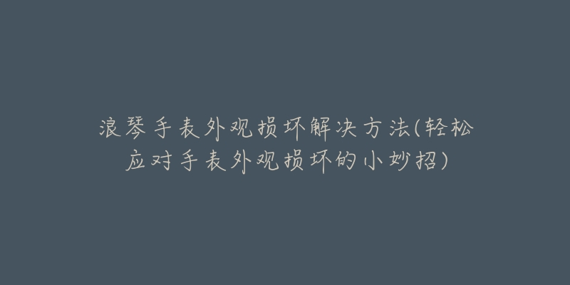 浪琴手表外觀損壞解決方法(輕松應(yīng)對手表外觀損壞的小妙招)