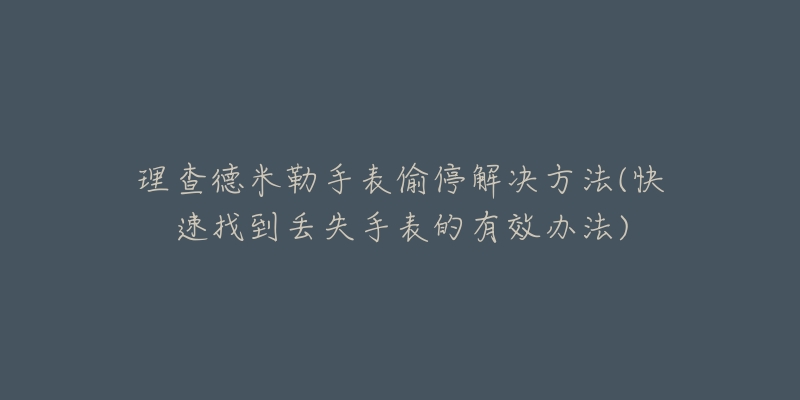 理查德米勒手表偷停解決方法(快速找到丟失手表的有效辦法)