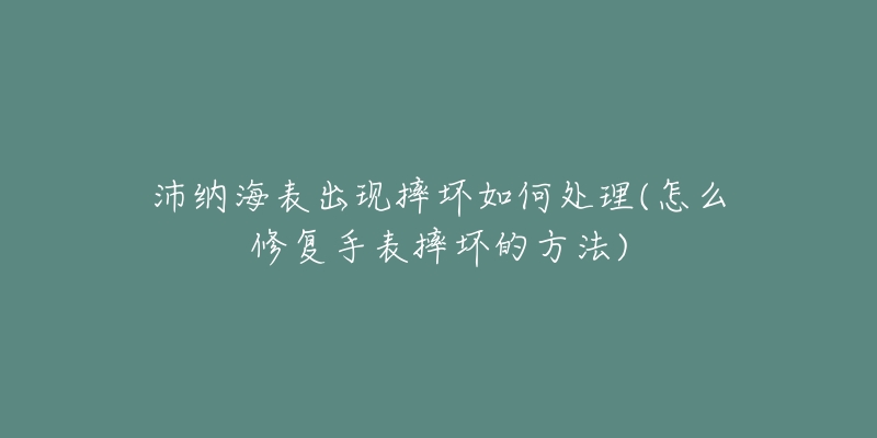 沛納海表出現(xiàn)摔壞如何處理(怎么修復手表摔壞的方法)