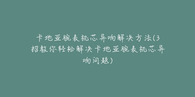 卡地亞腕表機(jī)芯異響解決方法(3招教你輕松解決卡地亞腕表機(jī)芯異響問題)