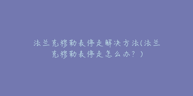 法蘭克穆勒表停走解決方法(法蘭克穆勒表停走怎么辦？)