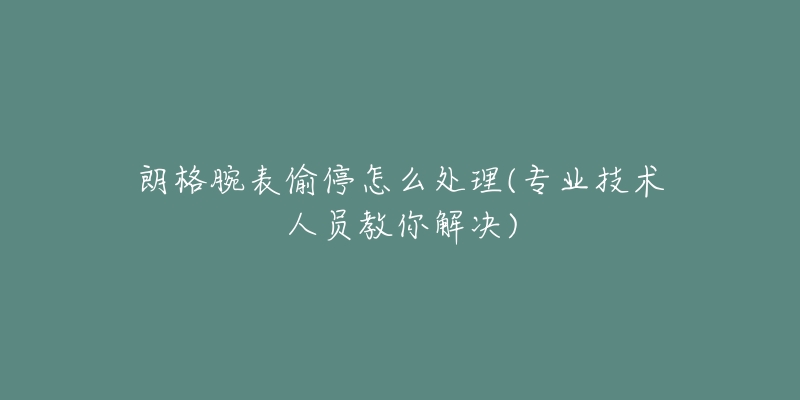 朗格腕表偷停怎么處理(專業(yè)技術(shù)人員教你解決)