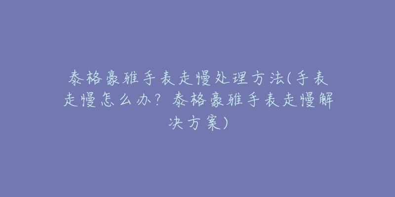 泰格豪雅手表走慢處理方法(手表走慢怎么辦？泰格豪雅手表走慢解決方案)