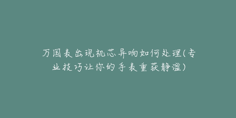 萬國表出現(xiàn)機(jī)芯異響如何處理(專業(yè)技巧讓你的手表重獲靜謐)