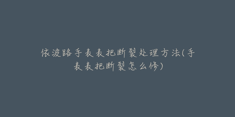 依波路手表表把斷裂處理方法(手表表把斷裂怎么修)