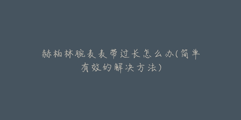 赫柏林腕表表帶過長怎么辦(簡單有效的解決方法)