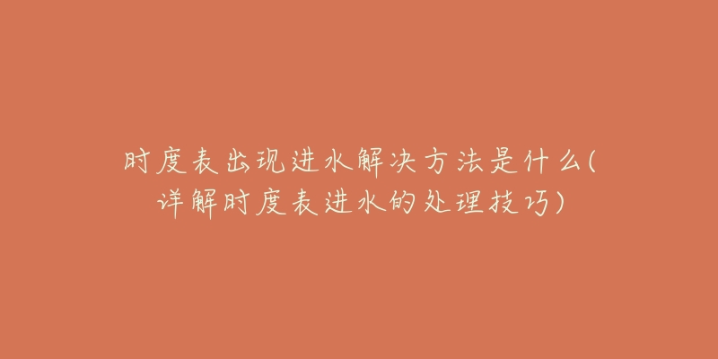 時(shí)度表出現(xiàn)進(jìn)水解決方法是什么(詳解時(shí)度表進(jìn)水的處理技巧)