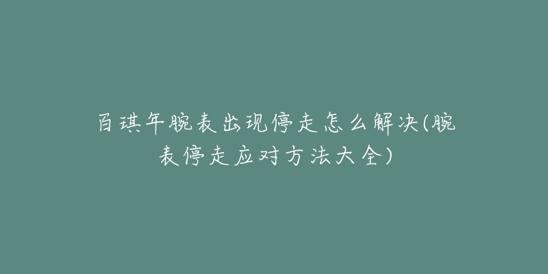 百琪年腕表出現(xiàn)停走怎么解決(腕表停走應(yīng)對方法大全)