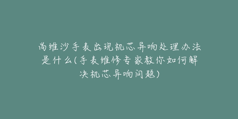 尚維沙手表出現(xiàn)機芯異響處理辦法是什么(手表維修專家教你如何解決機芯異響問題)