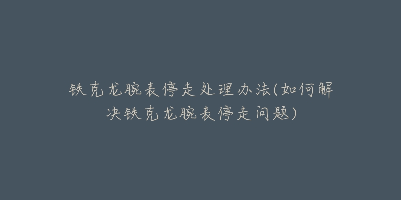 鐵克龍腕表停走處理辦法(如何解決鐵克龍腕表停走問題)