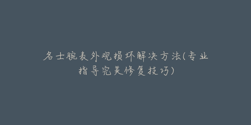 名士腕表外觀損壞解決方法(專業(yè)指導完美修復技巧)