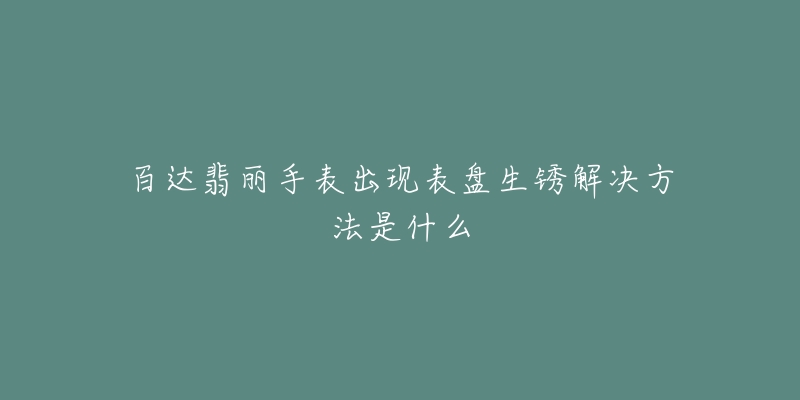 百達翡麗手表出現(xiàn)表盤生銹解決方法是什么