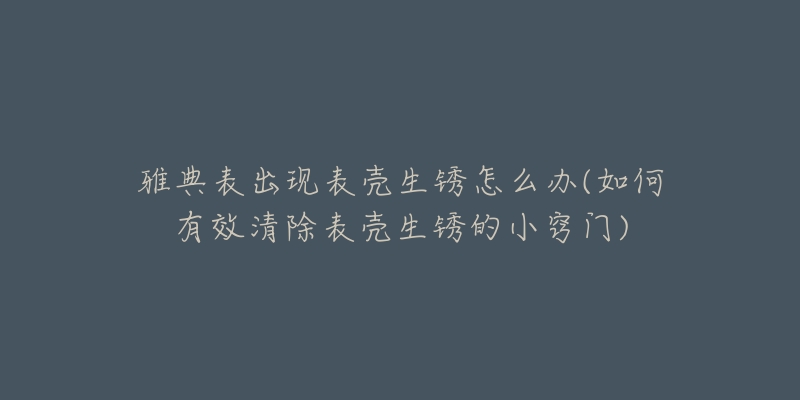 雅典表出現(xiàn)表殼生銹怎么辦(如何有效清除表殼生銹的小竅門)