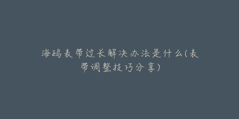 海鷗表帶過(guò)長(zhǎng)解決辦法是什么(表帶調(diào)整技巧分享)