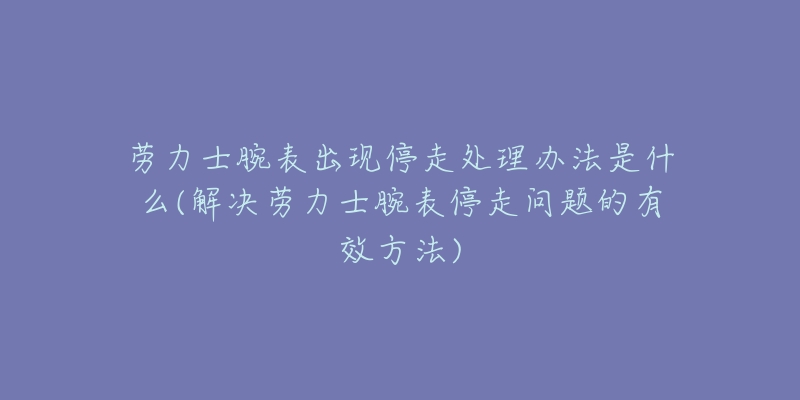 勞力士腕表出現(xiàn)停走處理辦法是什么(解決勞力士腕表停走問題的有效方法)