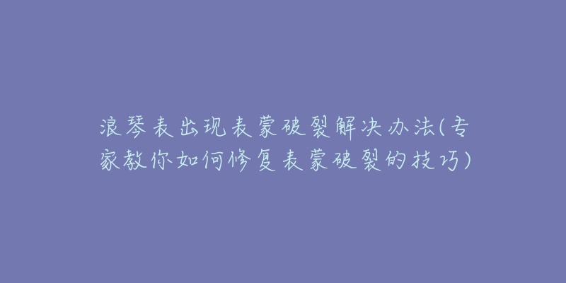 浪琴表出現(xiàn)表蒙破裂解決辦法(專(zhuān)家教你如何修復(fù)表蒙破裂的技巧)