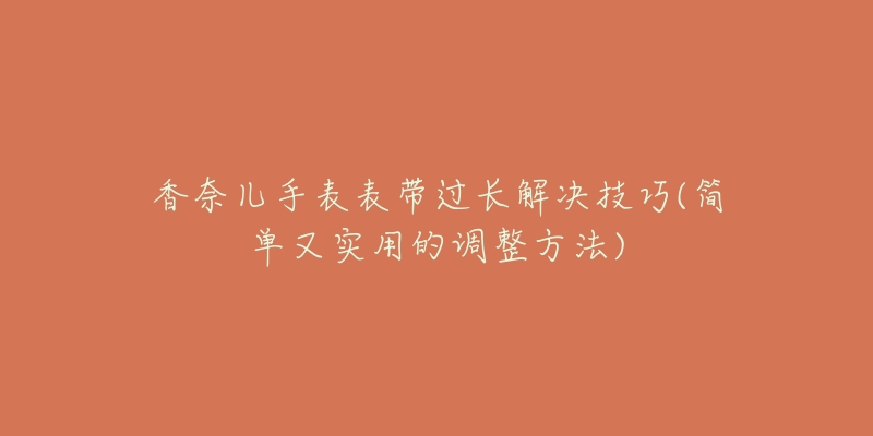 香奈兒手表表帶過長解決技巧(簡單又實(shí)用的調(diào)整方法)