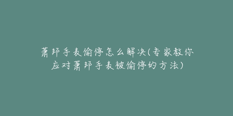 蕭邦手表偷停怎么解決(專家教你應(yīng)對(duì)蕭邦手表被偷停的方法)