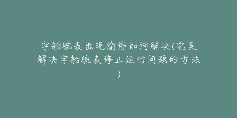 宇舶腕表出現(xiàn)偷停如何解決(完美解決宇舶腕表停止運行問題的方法)