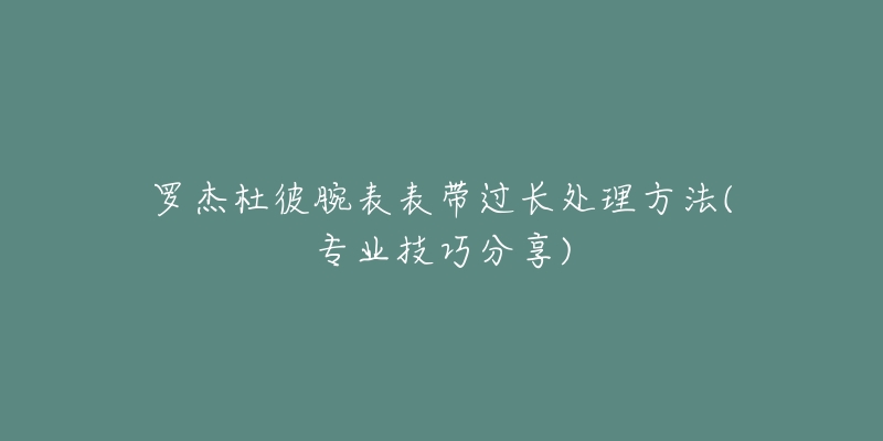 羅杰杜彼腕表表帶過長處理方法(專業(yè)技巧分享)